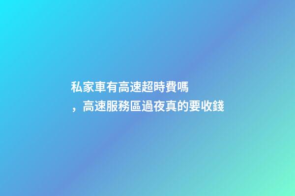私家車有高速超時費嗎，高速服務區過夜真的要收錢-第1張-觀點-玄機派